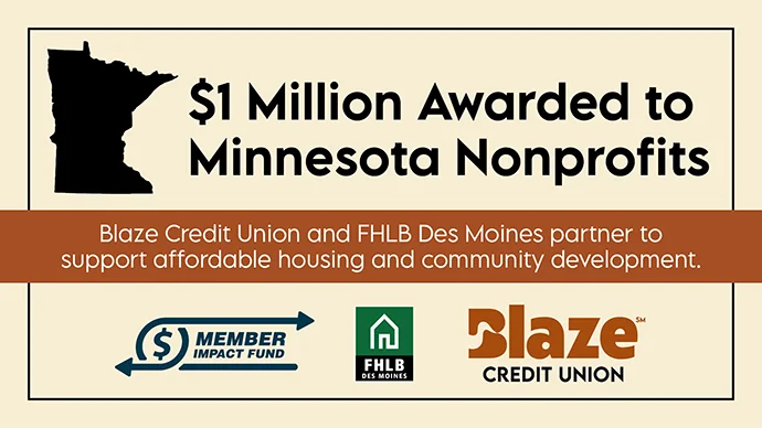 $1 million awarded to Minnesota Nonprofits. Blaze Credit Union and FHLB Des Moines parter to support affordable housing and community development. $1 million awarded to Minnesota Nonprofits. Blaze Credit Union and FHLB Des Moines parter to support affordable housing and community development.