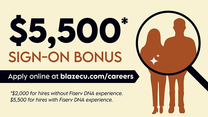 $5,500 sign-on bonus* apply online at blazecu.com/careers *$2,000 for hires without Fiserv DNA experience, $5,500 for hires with Fiserv DNA experience